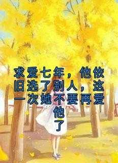 求爱七年,他依旧选了别人,这一次她不要再爱他了