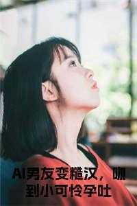 AI男友变糙汉,吻到小可怜孕吐全文