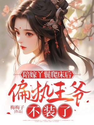 陪嫁丫鬟爬床后,偏执王爷不装了