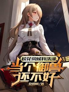 女神伺候我洗澡,当个御兽还不好
