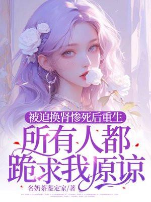 被迫换肾惨死后重生,所有人都跪求我原谅