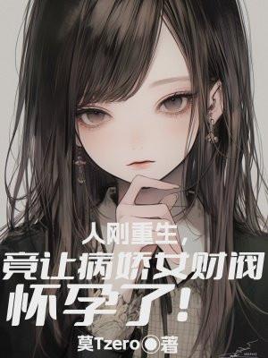 人刚重生,竟让病娇女财阀怀孕了!
